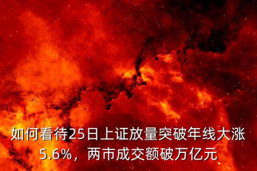 如何看待25日上證放量突破年線大漲5.6%，兩市成交額破萬億元