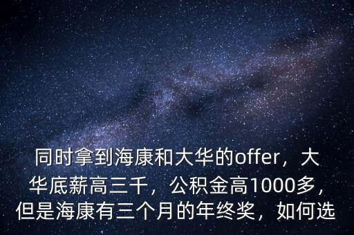 同時(shí)拿到?？岛痛笕A的offer，大華底薪高三千，公積金高1000多，但是?？涤腥齻€(gè)月的年終獎(jiǎng)，如何選