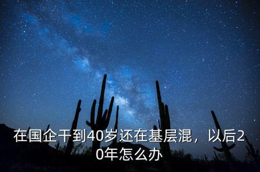 在國(guó)企干到40歲還在基層混，以后20年怎么辦