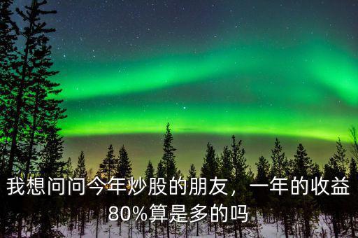 我想問(wèn)問(wèn)今年炒股的朋友，一年的收益80%算是多的嗎