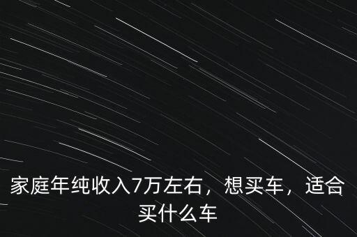 家庭年純收入7萬左右，想買車，適合買什么車