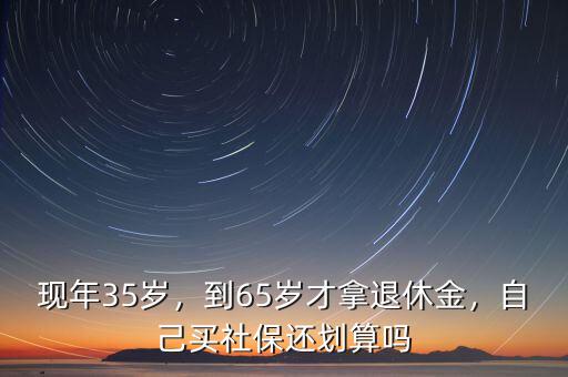 現年35歲，到65歲才拿退休金，自己買社保還劃算嗎