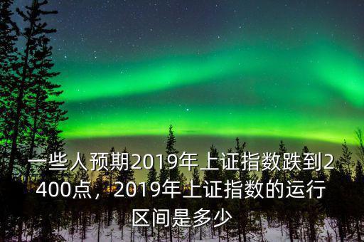 一些人預期2019年上證指數跌到2400點，2019年上證指數的運行區(qū)間是多少