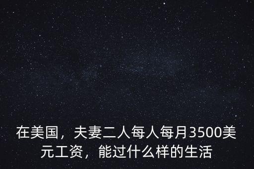 在美國，夫妻二人每人每月3500美元工資，能過什么樣的生活