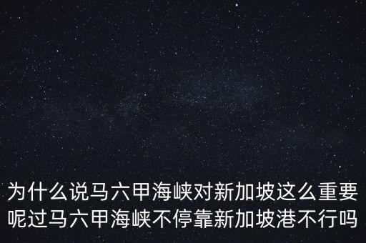 為什么說馬六甲海峽對新加坡這么重要呢過馬六甲海峽不停靠新加坡港不行嗎