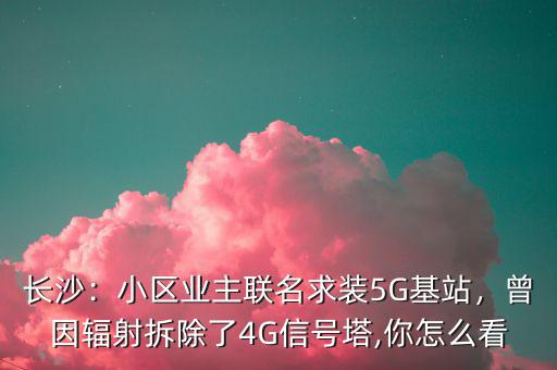 長沙：小區(qū)業(yè)主聯(lián)名求裝5G基站，曾因輻射拆除了4G信號塔,你怎么看