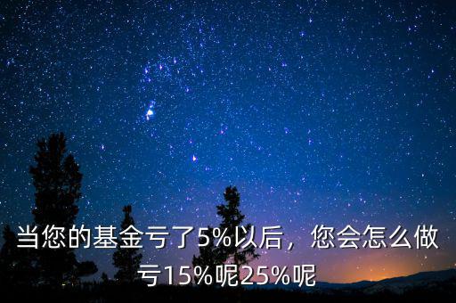 當(dāng)您的基金虧了5%以后，您會(huì)怎么做虧15%呢25%呢