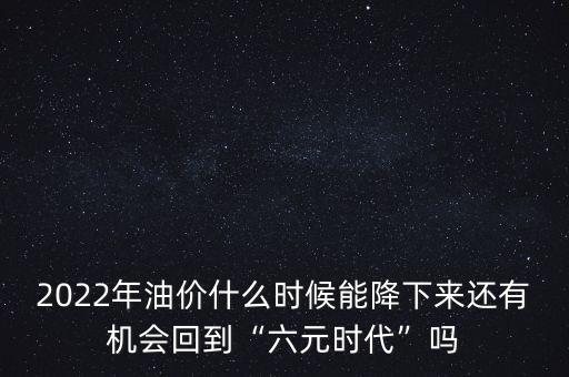 2022年油價(jià)什么時(shí)候能降下來還有機(jī)會(huì)回到“六元時(shí)代”嗎