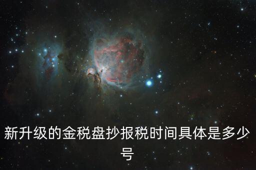 金稅盤什么時候報稅，新升級的金稅盤抄報稅時間具體是多少號