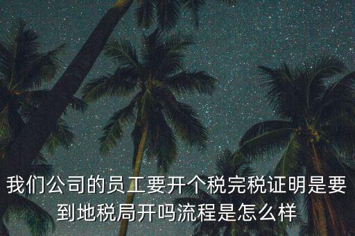 我們公司的員工要開個(gè)稅完稅證明是要到地稅局開嗎流程是怎么樣