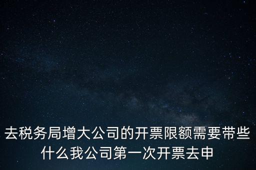 去稅務局增大公司的開票限額需要帶些什么我公司第一次開票去申