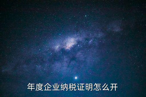 企業(yè)納稅證明是什么，年度企業(yè)納稅證明怎么開