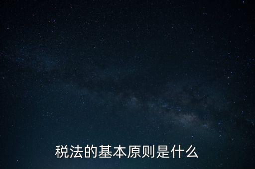 稅收征收管理的基本原則是什么，納稅的基本原則是什么