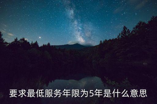 國稅最低服務期限5年是什么意思，公務員最低服務年限35年是什么意思