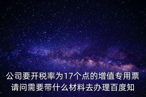 公司要開稅率為17個(gè)點(diǎn)的增值專用票請問需要帶什么材料去辦理百度知