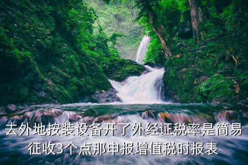 去外地按裝設(shè)備開了外經(jīng)證稅率是簡易征收3個(gè)點(diǎn)那申報(bào)增值稅時(shí)報(bào)表