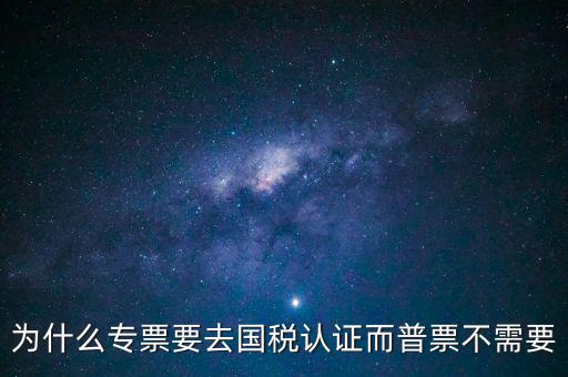 為什么專票要去國稅認證而普票不需要