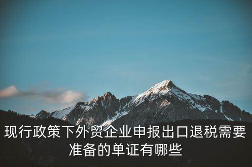 現(xiàn)行政策下外貿(mào)企業(yè)申報出口退稅需要準(zhǔn)備的單證有哪些