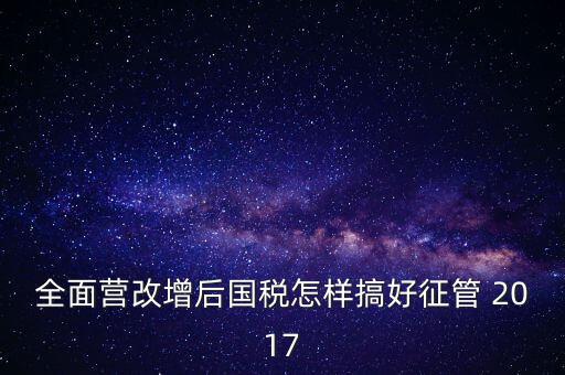 全面營(yíng)改增后國(guó)稅怎樣搞好征管 2017