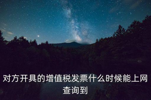 發(fā)票什么時候能查詢嗎，對方開具的增值稅發(fā)票什么時候能上網(wǎng)查詢到