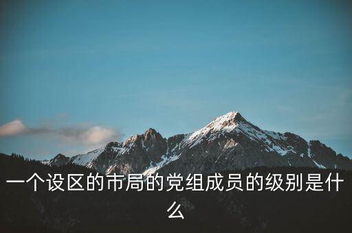 市國稅局黨組成員是什么級(jí)別，一個(gè)設(shè)區(qū)的市局的黨組成員的級(jí)別是什么