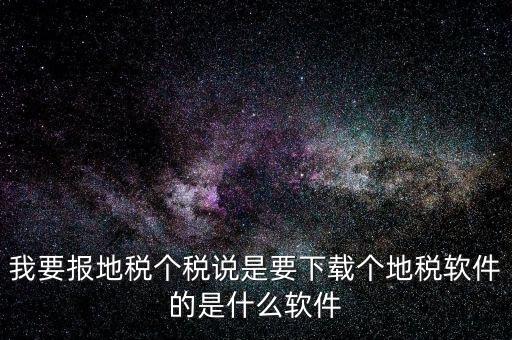 地稅軟件叫什么名字，我要報(bào)地稅個稅說是要下載個地稅軟件的是什么軟件