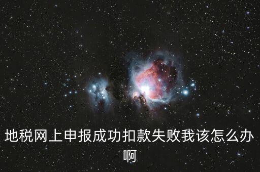 地稅網(wǎng)上申報(bào)成功扣款失敗我該怎么辦啊