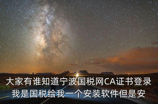 寧波ca導(dǎo)入密碼是什么，大家有誰知道寧波國稅網(wǎng)CA證書登錄我是國稅給我一個安裝軟件但是安