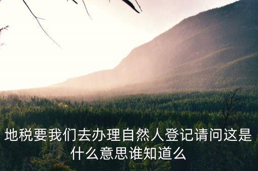 地稅要我們?nèi)マk理自然人登記請(qǐng)問(wèn)這是什么意思誰(shuí)知道么