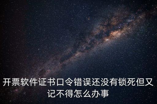 開票軟件證書口令錯(cuò)誤還沒有鎖死但又記不得怎么辦事