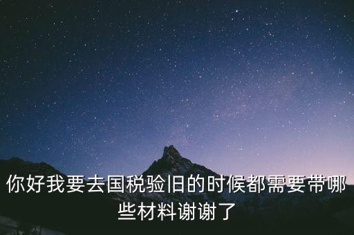 你好我要去國稅驗(yàn)舊的時候都需要帶哪些材料謝謝了