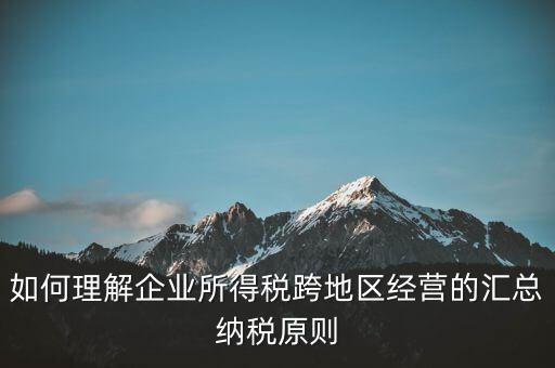 什么是跨地區(qū)匯總納稅，企業(yè)所得稅跨省是指什么