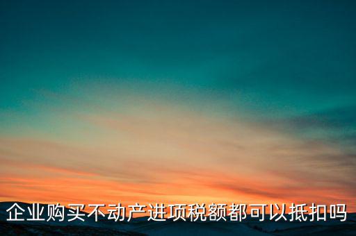 企業(yè)購(gòu)買(mǎi)不動(dòng)產(chǎn)進(jìn)項(xiàng)稅額都可以抵扣嗎