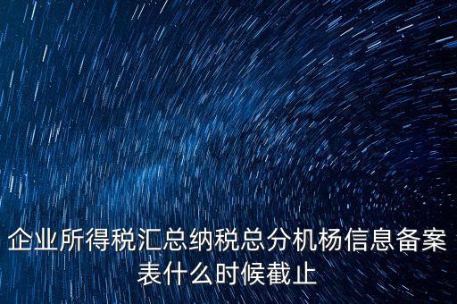 企業(yè)所得稅匯總納稅總分機(jī)楊信息備案表什么時候截止