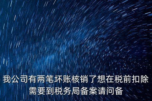 我公司有兩筆壞賬核銷了想在稅前扣除需要到稅務局備案請問備