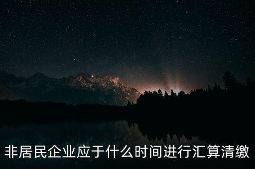 非居民企業(yè)什么時候報，非居民企業(yè)什么時候稅率是用25的啊