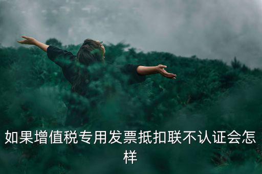 如果增值稅專用發(fā)票抵扣聯(lián)不認(rèn)證會(huì)怎樣