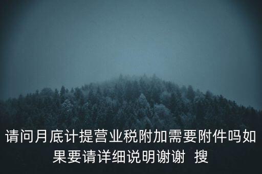 請(qǐng)問(wèn)月底計(jì)提營(yíng)業(yè)稅附加需要附件嗎如果要請(qǐng)?jiān)敿?xì)說(shuō)明謝謝  搜