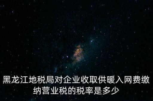 黑龍江地稅局對企業(yè)收取供暖入網(wǎng)費繳納營業(yè)稅的稅率是多少