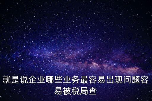 就是說企業(yè)哪些業(yè)務(wù)最容易出現(xiàn)問題容易被稅局查