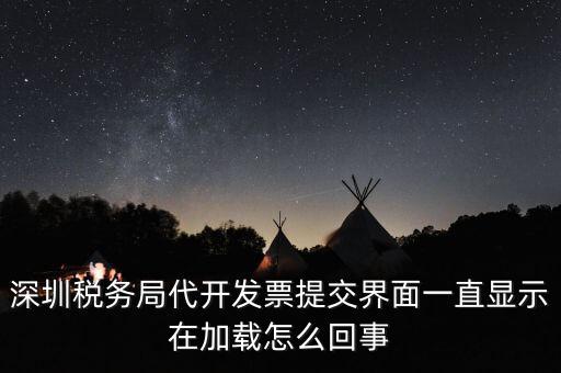 深圳稅務局代開發(fā)票提交界面一直顯示在加載怎么回事