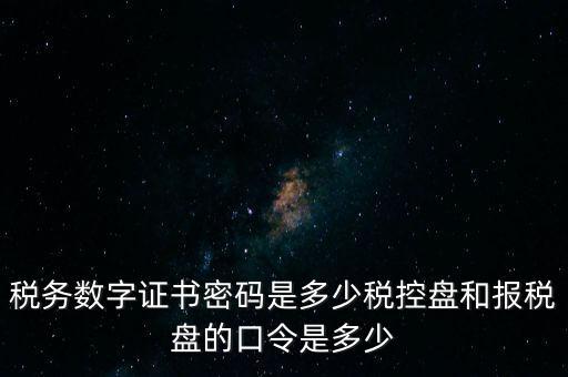 稅務數字證書密碼是多少稅控盤和報稅盤的口令是多少