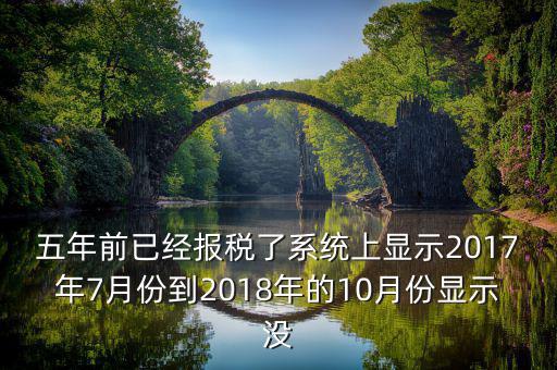 五年前已經(jīng)報(bào)稅了系統(tǒng)上顯示2017年7月份到2018年的10月份顯示沒