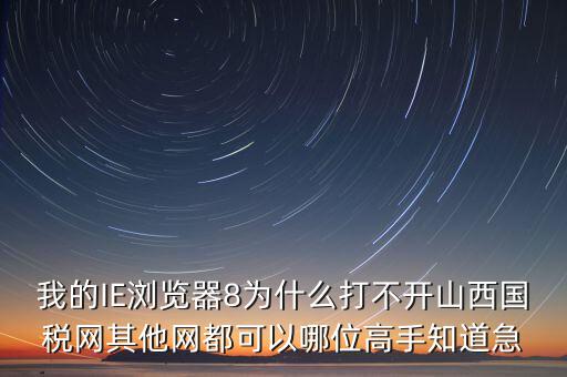 山西國稅為什么打不開，我的IE瀏覽器8為什么打不開山西國稅網(wǎng)其他網(wǎng)都可以哪位高手知道急