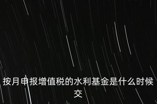 按月申報(bào)增值稅的水利基金是什么時(shí)候交