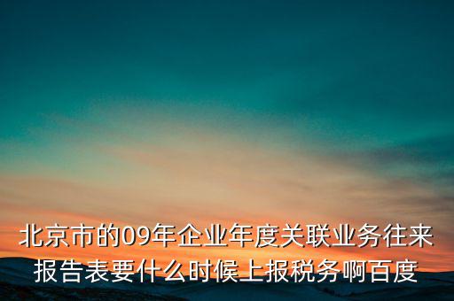 北京市的09年企業(yè)年度關(guān)聯(lián)業(yè)務(wù)往來報(bào)告表要什么時(shí)候上報(bào)稅務(wù)啊百度