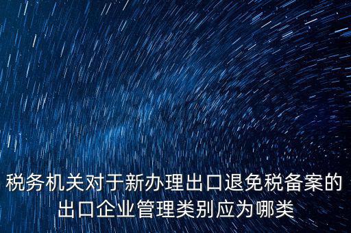 稅務機關對于新辦理出口退免稅備案的出口企業(yè)管理類別應為哪類