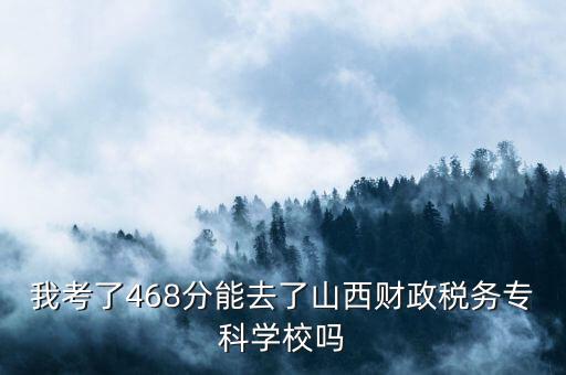 我考了468分能去了山西財(cái)政稅務(wù)專科學(xué)校嗎