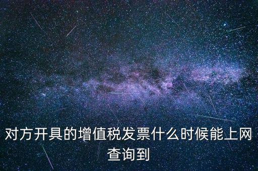 對方開具的增值稅發(fā)票什么時候能上網(wǎng)查詢到