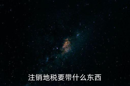 地稅注銷需要帶什么，地稅注銷需要哪些資料